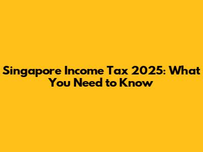 Singapore Income Tax 2025: What You Need to Know