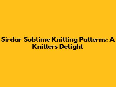 Sirdar Sublime Knitting Patterns: A Knitter's Delight