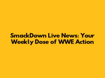 SmackDown Live News: Your Weekly Dose of WWE Action