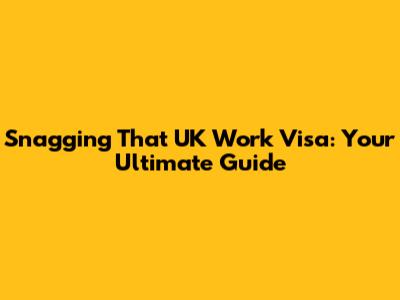 Snagging That UK Work Visa: Your Ultimate Guide
