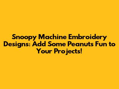 Snoopy Machine Embroidery Designs: Add Some Peanuts Fun to Your Projects!