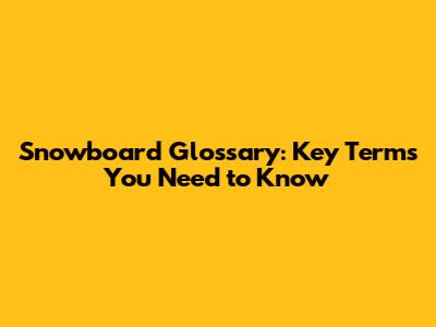 Snowboard Glossary: Key Terms You Need to Know