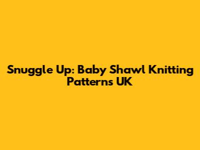 Snuggle Up: Baby Shawl Knitting Patterns UK