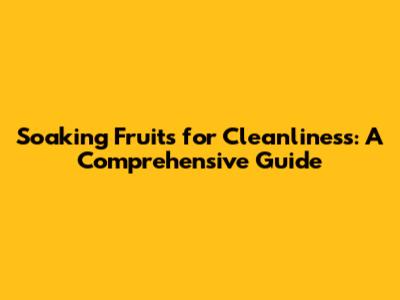 Soaking Fruits for Cleanliness: A Comprehensive Guide
