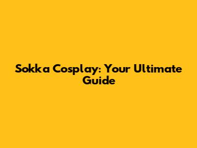 Sokka Cosplay: Your Ultimate Guide