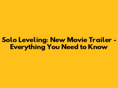 Solo Leveling: New Movie Trailer - Everything You Need to Know