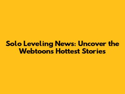 Solo Leveling News: Uncover the Webtoon's Hottest Stories