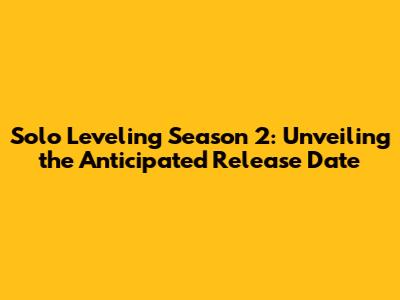 Solo Leveling Season 2: Unveiling the Anticipated Release Date