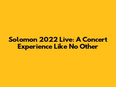 Solomon 2022 Live: A Concert Experience Like No Other