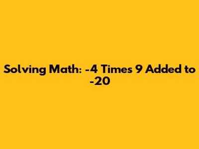 Solving Math: -4 Times 9 Added to -20