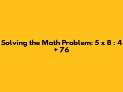 Solving the Math Problem: 5 x 8 : 4 + 76