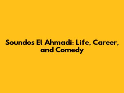 Soundos El Ahmadi: Life, Career, and Comedy