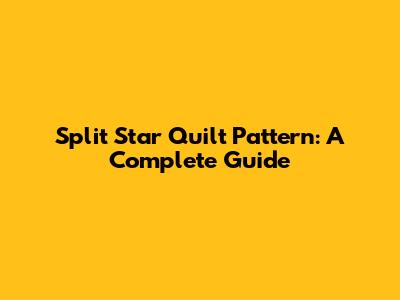 Split Star Quilt Pattern: A Complete Guide