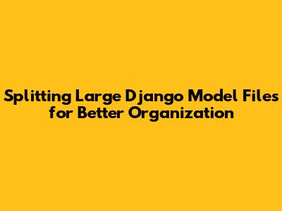 Splitting Large Django Model Files for Better Organization