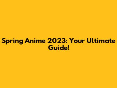 Spring Anime 2023: Your Ultimate Guide!