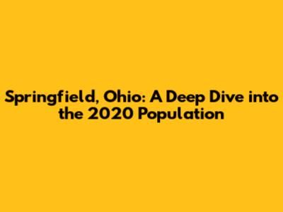 Springfield, Ohio: A Deep Dive into the 2020 Population