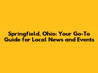 Springfield, Ohio: Your Go-To Guide for Local News and Events