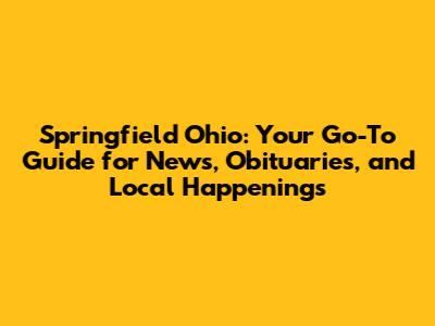 Springfield Ohio: Your Go-To Guide for News, Obituaries, and Local Happenings