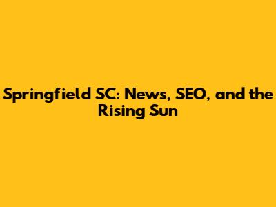 Springfield SC: News, SEO, and the Rising Sun