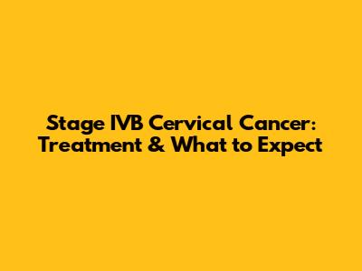 Stage IVB Cervical Cancer: Treatment & What to Expect