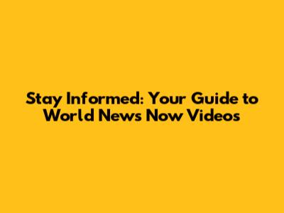 Stay Informed: Your Guide to World News Now Videos