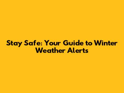 Stay Safe: Your Guide to Winter Weather Alerts