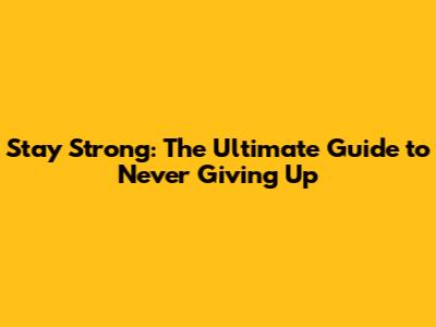 Stay Strong: The Ultimate Guide to Never Giving Up