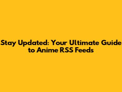 Stay Updated: Your Ultimate Guide to Anime RSS Feeds