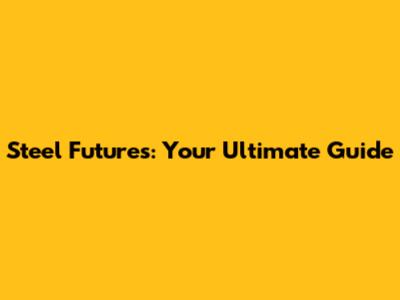 Steel Futures: Your Ultimate Guide