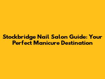 Stockbridge Nail Salon Guide: Your Perfect Manicure Destination