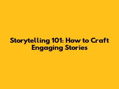 Storytelling 101: How to Craft Engaging Stories
