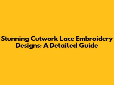 Stunning Cutwork Lace Embroidery Designs: A Detailed Guide