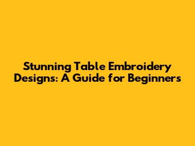 Stunning Table Embroidery Designs: A Guide for Beginners