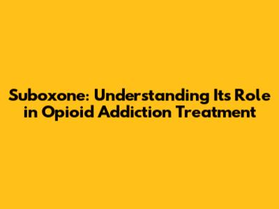 Suboxone: Understanding Its Role in Opioid Addiction Treatment