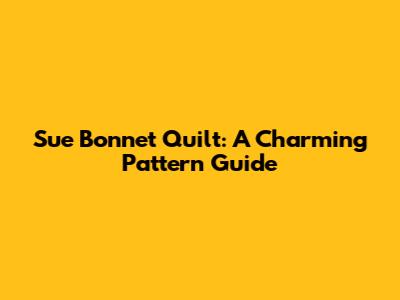 Sue Bonnet Quilt: A Charming Pattern Guide