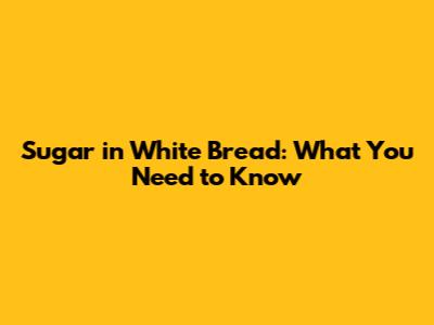 Sugar in White Bread: What You Need to Know