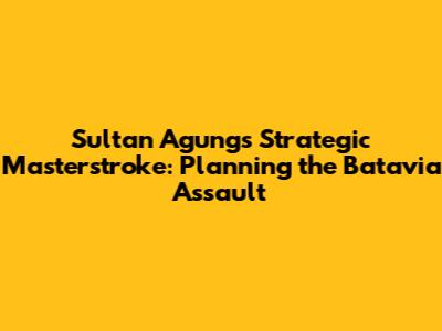 Sultan Agung's Strategic Masterstroke: Planning the Batavia Assault