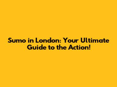 Sumo in London: Your Ultimate Guide to the Action!