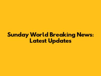 Sunday World Breaking News: Latest Updates