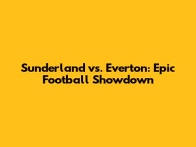 Sunderland vs. Everton: Epic Football Showdown