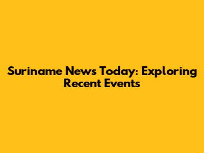 Suriname News Today: Exploring Recent Events