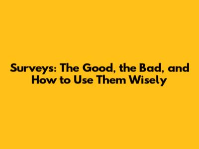 Surveys: The Good, the Bad, and How to Use Them Wisely