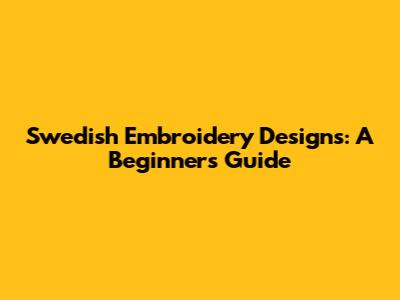 Swedish Embroidery Designs: A Beginner's Guide