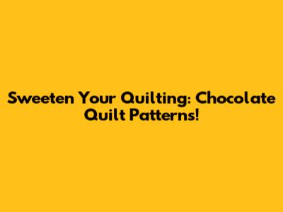 Sweeten Your Quilting: Chocolate Quilt Patterns!