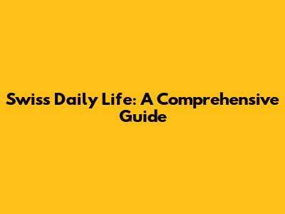 Swiss Daily Life: A Comprehensive Guide