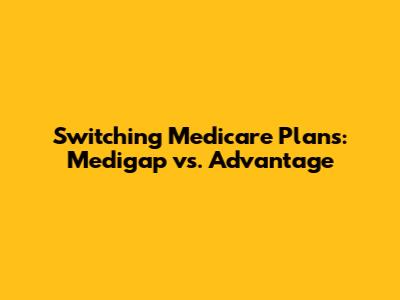 Switching Medicare Plans: Medigap vs. Advantage