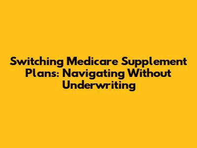 Switching Medicare Supplement Plans: Navigating Without Underwriting