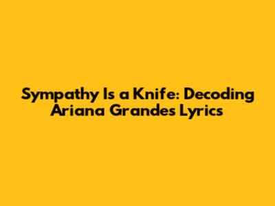 Sympathy Is a Knife: Decoding Ariana Grande's Lyrics