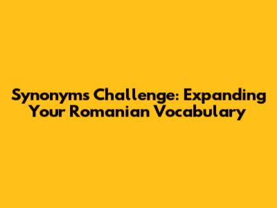 Synonyms Challenge: Expanding Your Romanian Vocabulary