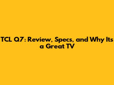 TCL Q7: Review, Specs, and Why It's a Great TV